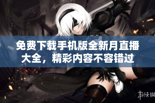 免費(fèi)下載手機(jī)版全新月直播大全，精彩內(nèi)容不容錯(cuò)過