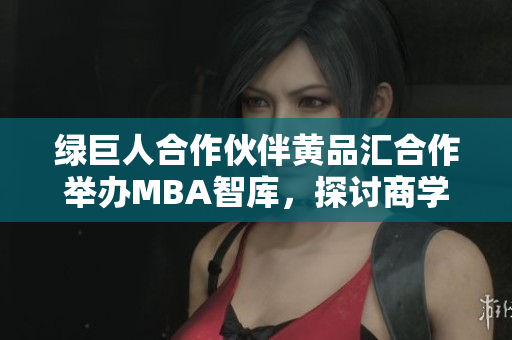 綠巨人合作伙伴黃品匯合作舉辦MBA智庫，探討商學(xué)院管理經(jīng)驗(yàn)