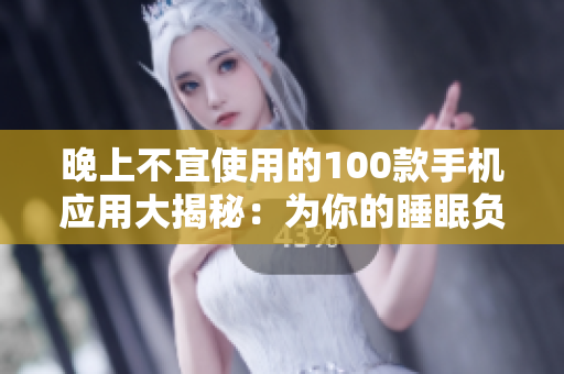 晚上不宜使用的100款手機(jī)應(yīng)用大揭秘：為你的睡眠負(fù)責(zé)!