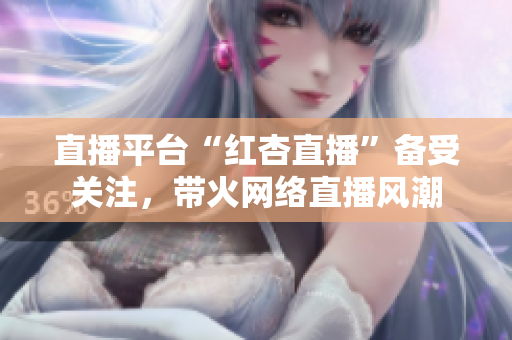 直播平臺“紅杏直播”備受關(guān)注，帶火網(wǎng)絡(luò)直播風(fēng)潮