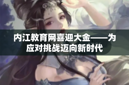 內(nèi)江教育網(wǎng)喜迎大金——為應(yīng)對(duì)挑戰(zhàn)邁向新時(shí)代
