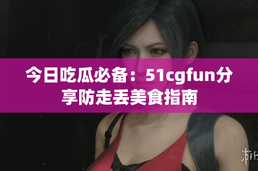 今日吃瓜必備：51cgfun分享防走丟美食指南