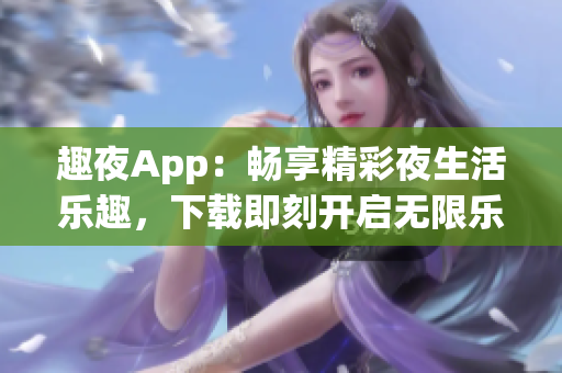 趣夜App：暢享精彩夜生活樂趣，下載即刻開啟無限樂趣