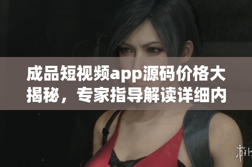 成品短視頻app源碼價格大揭秘，專家指導(dǎo)解讀詳細(xì)內(nèi)容