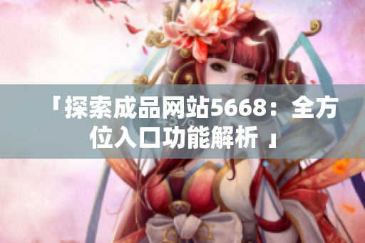 「探索成品網(wǎng)站5668：全方位入口功能解析 」
