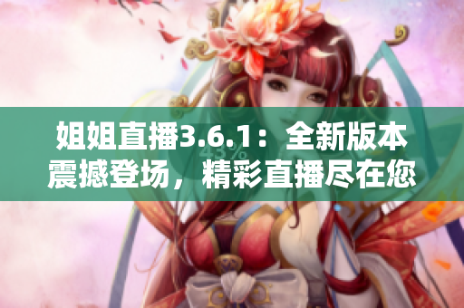 姐姐直播3.6.1：全新版本震撼登場，精彩直播盡在您指尖