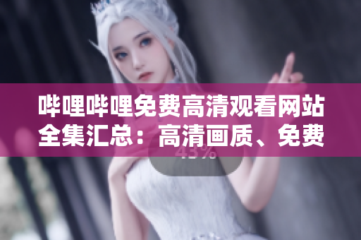 嗶哩嗶哩免費(fèi)高清觀看網(wǎng)站全集匯總：高清畫質(zhì)、免費(fèi)觀看，無需下載，精彩內(nèi)容應(yīng)有盡有