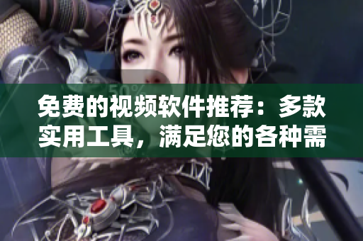 免費(fèi)的視頻軟件推薦：多款實(shí)用工具，滿足您的各種需求