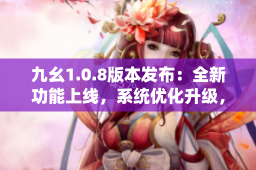 九幺1.0.8版本發(fā)布：全新功能上線，系統(tǒng)優(yōu)化升級(jí)，帶來全新體驗(yàn)