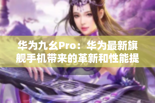 華為九幺Pro：華為最新旗艦手機(jī)帶來的革新和性能提升