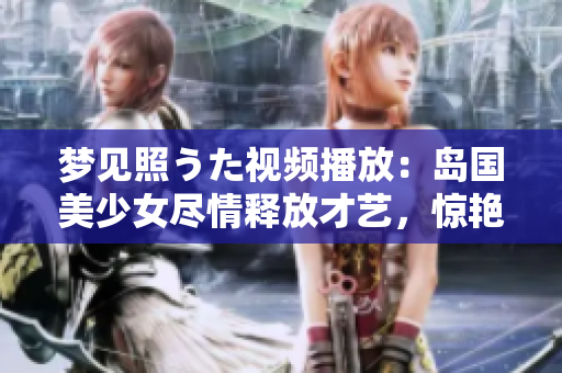 夢(mèng)見照うた視頻播放：島國美少女盡情釋放才藝，驚艷登場，絕對(duì)不能錯(cuò)過！