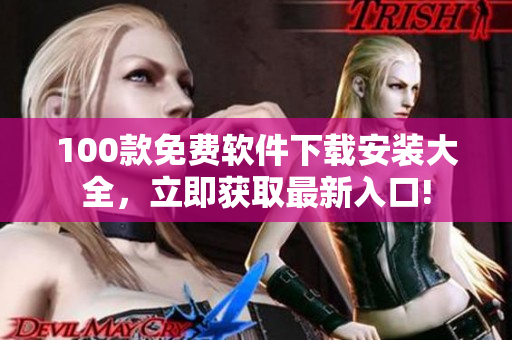 100款免費軟件下載安裝大全，立即獲取最新入口!