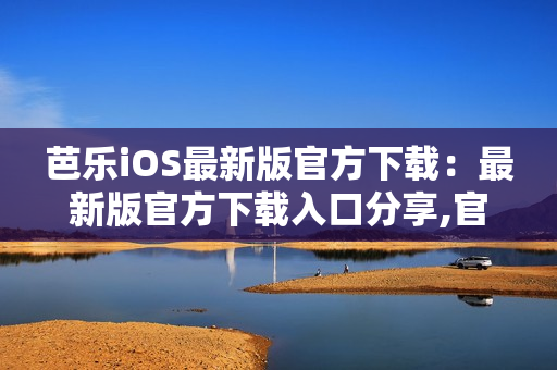 芭樂iOS最新版官方下載：最新版官方下載入口分享,官網(wǎng)快速獲取