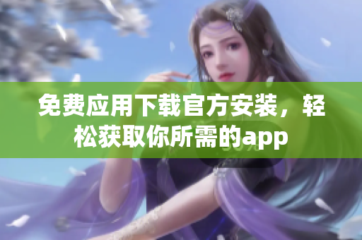 免費(fèi)應(yīng)用下載官方安裝，輕松獲取你所需的app