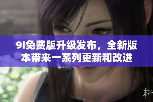 9I免費(fèi)版升級發(fā)布，全新版本帶來一系列更新和改進(jìn)