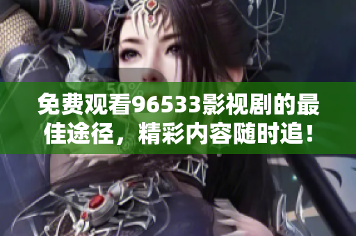 免費(fèi)觀看96533影視劇的最佳途徑，精彩內(nèi)容隨時(shí)追！