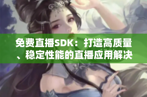 免費(fèi)直播SDK：打造高質(zhì)量、穩(wěn)定性能的直播應(yīng)用解決方案