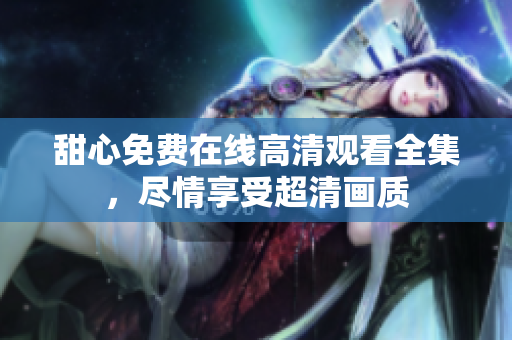 甜心免費(fèi)在線高清觀看全集，盡情享受超清畫質(zhì)