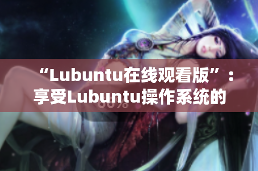 “Lubuntu在線觀看版”：享受Lubuntu操作系統(tǒng)的在線性能提升