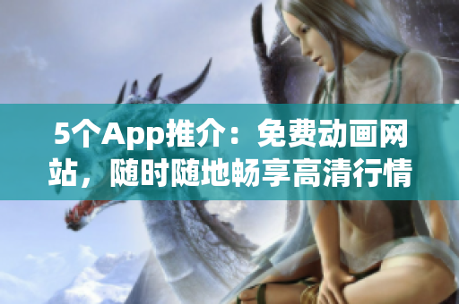 5個(gè)App推介：免費(fèi)動(dòng)畫網(wǎng)站，隨時(shí)隨地暢享高清行情動(dòng)畫