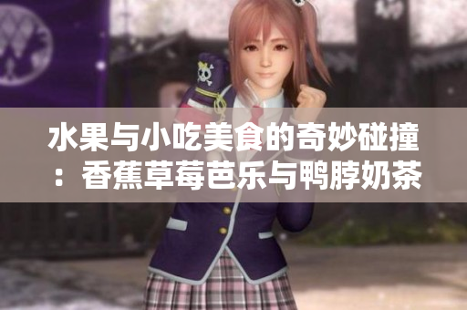 水果與小吃美食的奇妙碰撞：香蕉草莓芭樂與鴨脖奶茶千層浪
