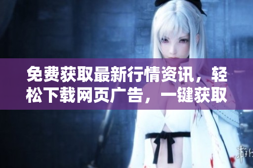免費(fèi)獲取最新行情資訊，輕松下載網(wǎng)頁廣告，一鍵獲取高清行情數(shù)據(jù)