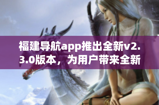 福建導(dǎo)航app推出全新v2.3.0版本，為用戶帶來全新導(dǎo)航體驗(yàn)