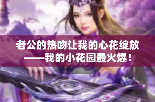 老公的熱吻讓我的心花綻放——我的小花園最火爆！