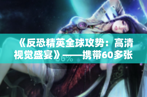 《反恐精英全球攻勢：高清視覺盛宴》——攜帶60多張高清圖片為您呈現(xiàn)的反恐盛宴