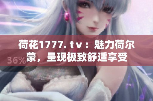 荷花1777. tⅴ：魅力荷爾蒙，呈現(xiàn)極致舒適享受