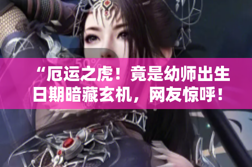 “厄運(yùn)之虎！竟是幼師出生日期暗藏玄機(jī)，網(wǎng)友驚呼！51吃瓜爆料底細(xì)，98年老虎菜竟不簡(jiǎn)單”