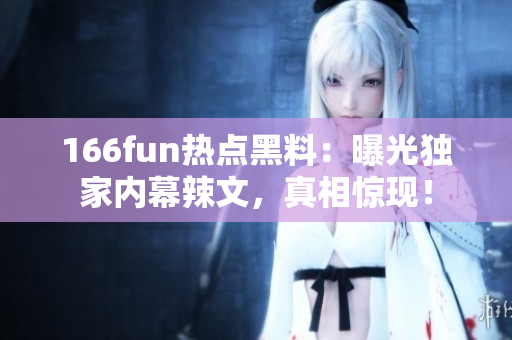 166fun熱點黑料：曝光獨家內(nèi)幕辣文，真相驚現(xiàn)！