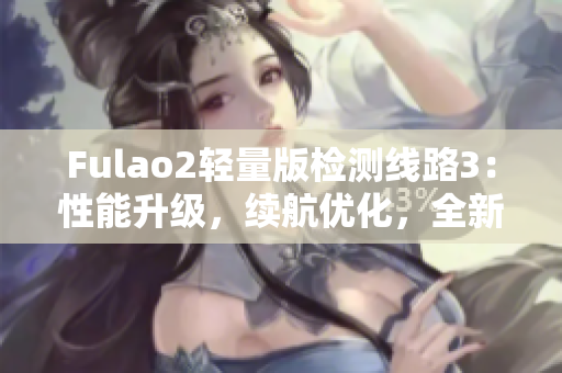 Fulao2輕量版檢測線路3：性能升級，續(xù)航優(yōu)化，全新升級版發(fā)布