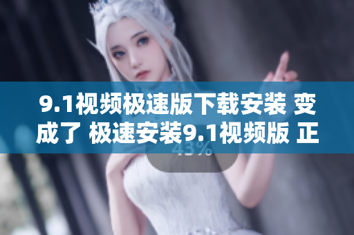 9.1視頻極速版下載安裝 變成了 極速安裝9.1視頻版 正式版發(fā)行