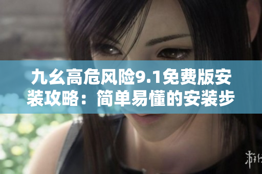 九幺高危風(fēng)險9.1免費(fèi)版安裝攻略：簡單易懂的安裝步驟分享