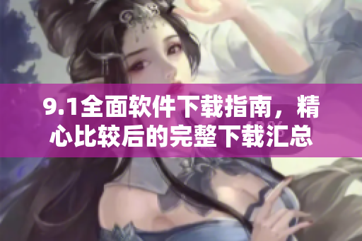 9.1全面軟件下載指南，精心比較后的完整下載匯總