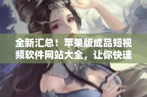 全新匯總！蘋果版成品短視頻軟件網(wǎng)站大全，讓你快速找到滿足你創(chuàng)作需求的工具。