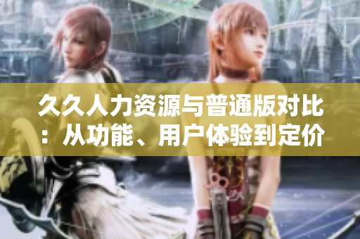 久久人力資源與普通版對比：從功能、用戶體驗(yàn)到定價方式，細(xì)說兩者異同