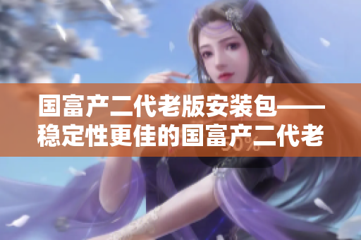 國富產(chǎn)二代老版安裝包——穩(wěn)定性更佳的國富產(chǎn)二代老版安裝程序