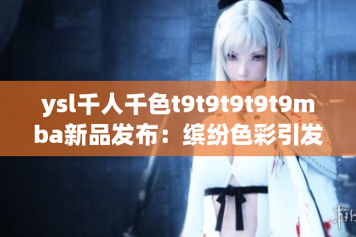 ysl千人千色t9t9t9t9t9mba新品發(fā)布：繽紛色彩引發(fā)時尚革命