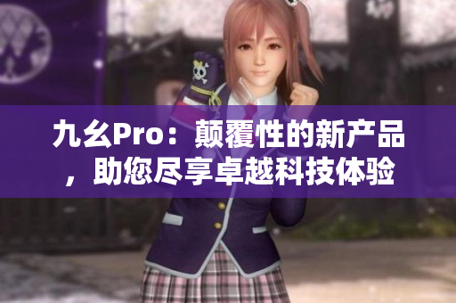 九幺Pro：顛覆性的新產(chǎn)品，助您盡享卓越科技體驗