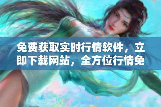 免費獲取實時行情軟件，立即下載網(wǎng)站，全方位行情免費觀看