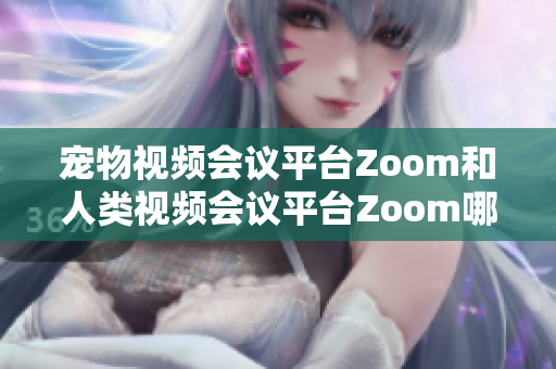 寵物視頻會(huì)議平臺(tái)Zoom和人類視頻會(huì)議平臺(tái)Zoom哪個(gè)更適合你的需求？