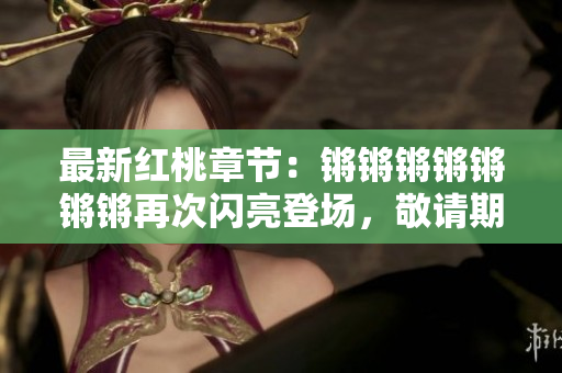 最新紅桃章節(jié)：鏘鏘鏘鏘鏘鏘鏘再次閃亮登場(chǎng)，敬請(qǐng)期待