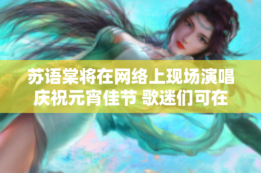 蘇語棠將在網(wǎng)絡上現(xiàn)場演唱慶祝元宵佳節(jié) 歌迷們可在線觀賞