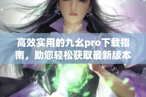 高效實用的九幺pro下載指南，助您輕松獲取最新版本！