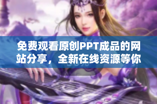 免費觀看原創(chuàng)PPT成品的網(wǎng)站分享，全新在線資源等你免費觀看！