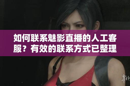 如何聯(lián)系魅影直播的人工客服？有效的聯(lián)系方式已整理