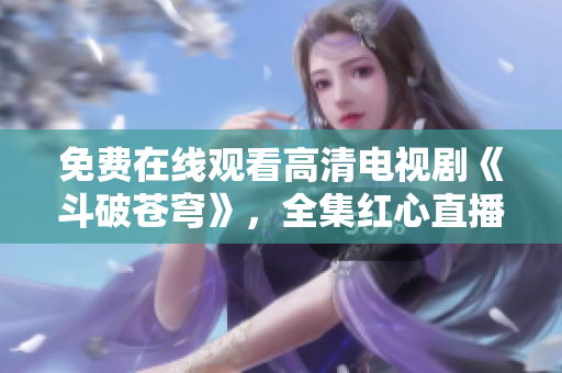 免費(fèi)在線觀看高清電視劇《斗破蒼穹》，全集紅心直播，無(wú)需下載，支持離線觀看