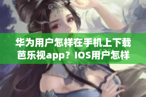 華為用戶怎樣在手機上下載芭樂視app？IOS用戶怎樣下載這個 App？